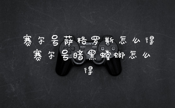 赛尔号萨格罗斯怎么得 赛尔号暗黑螳螂怎么得