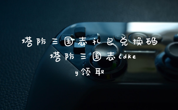 塔防三国志礼包兑换码 塔防三国志cdkey领取