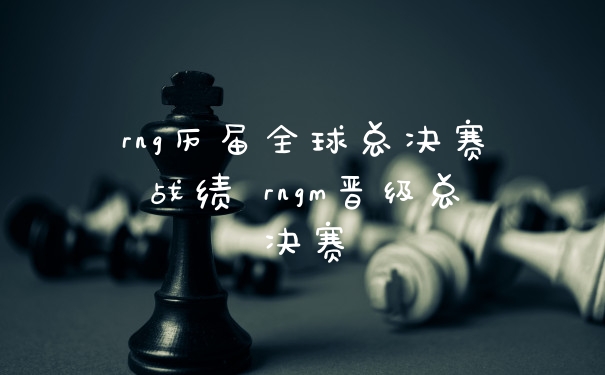 rng历届全球总决赛战绩 rngm晋级总决赛