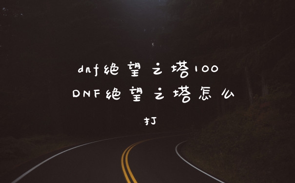 dnf绝望之塔100 DNF绝望之塔怎么打