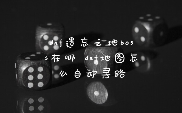 dnf遗忘之地boss在哪 dnf地图怎么自动寻路