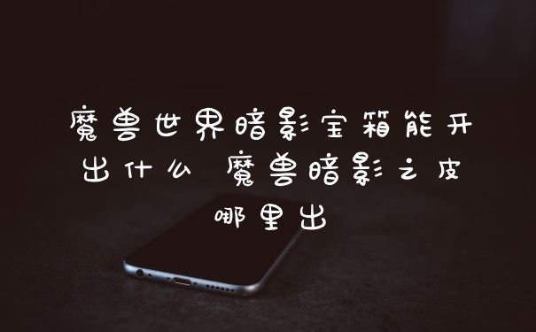 魔兽世界暗影宝箱能开出什么 魔兽暗影之皮哪里出
