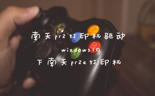 南天pr2打印机驱动 windows10下南天pr2e打印机
