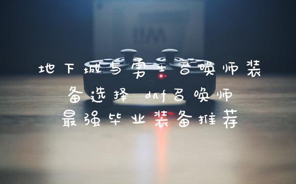 地下城与勇士召唤师装备选择 dnf召唤师最强毕业装备推荐
