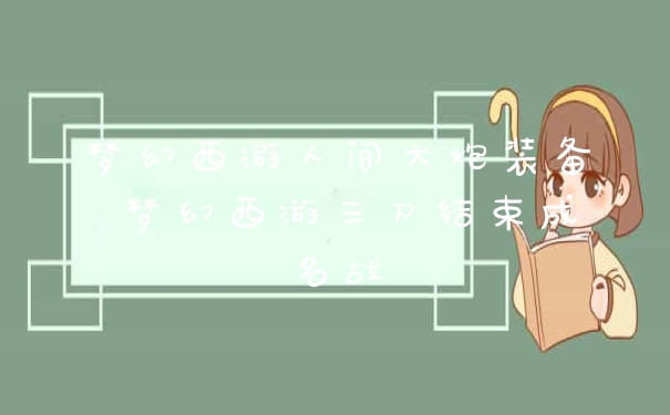 梦幻西游人间大炮装备 梦幻西游三刀结束成名战
