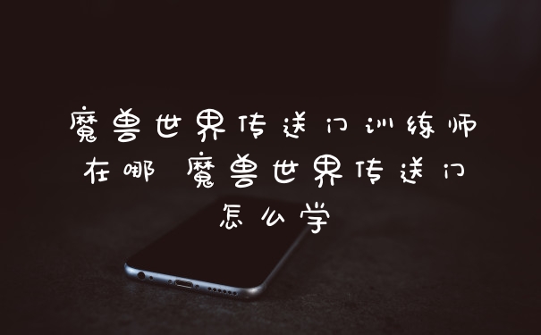 魔兽世界传送门训练师在哪 魔兽世界传送门怎么学