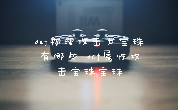dnf物理攻击力宝珠有哪些 dnf属性攻击宝珠宝珠