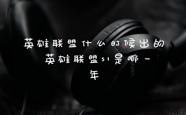 英雄联盟什么时候出的 英雄联盟s1是哪一年