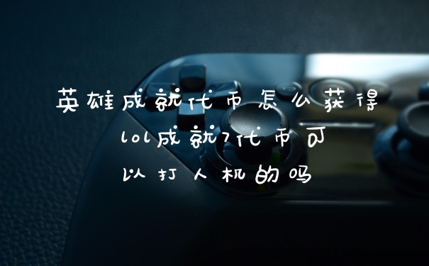 英雄成就代币怎么获得 lol成就7代币可以打人机的吗
