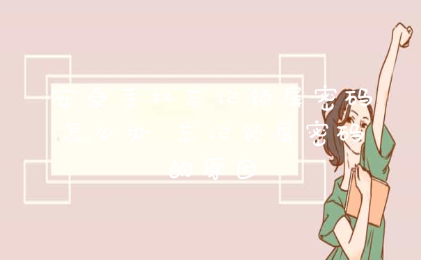 安卓手机忘记锁屏密码怎么办 忘记锁屏密码的原因