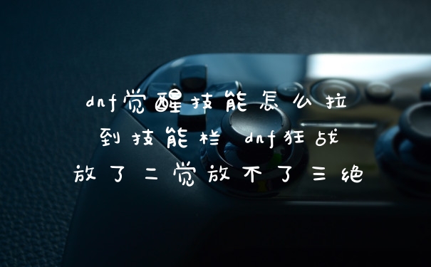 dnf觉醒技能怎么拉到技能栏 dnf狂战放了二觉放不了三绝