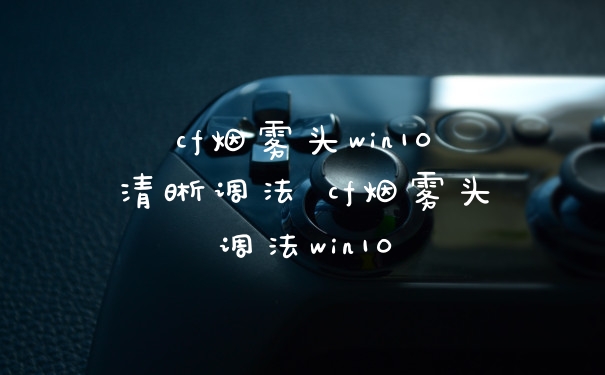 cf烟雾头win10清晰调法 cf烟雾头调法win10