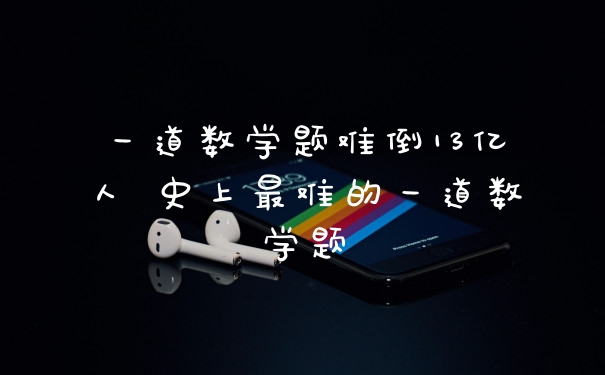 一道数学题难倒13亿人 史上最难的一道数学题