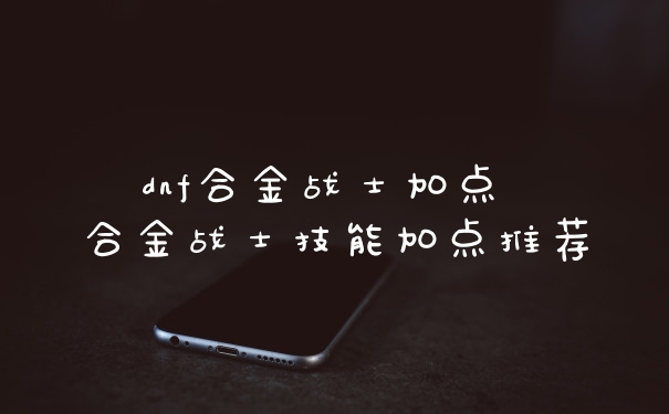 dnf合金战士加点 合金战士技能加点推荐
