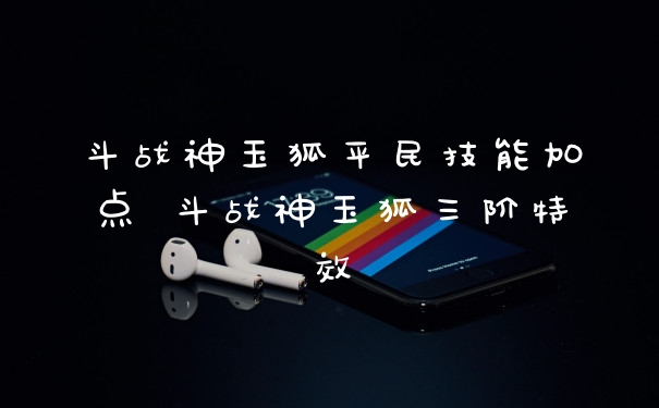 斗战神玉狐平民技能加点 斗战神玉狐三阶特效
