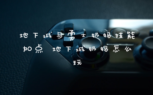 地下城与勇士奶妈技能加点 地下城奶妈怎么玩