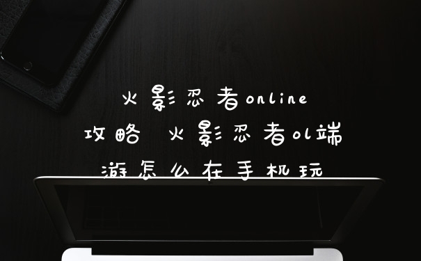 火影忍者online攻略 火影忍者ol端游怎么在手机玩