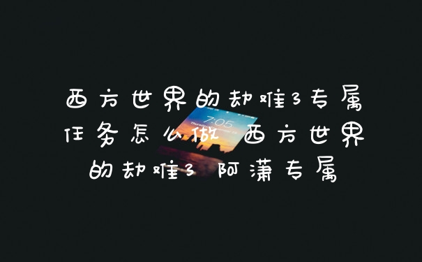 西方世界的劫难3专属任务怎么做 西方世界的劫难3 阿潇专属