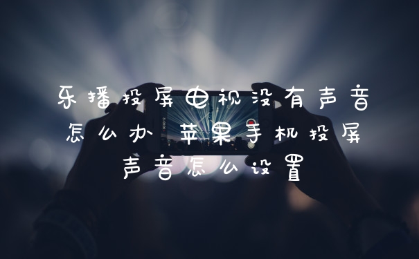 乐播投屏电视没有声音怎么办 苹果手机投屏声音怎么设置