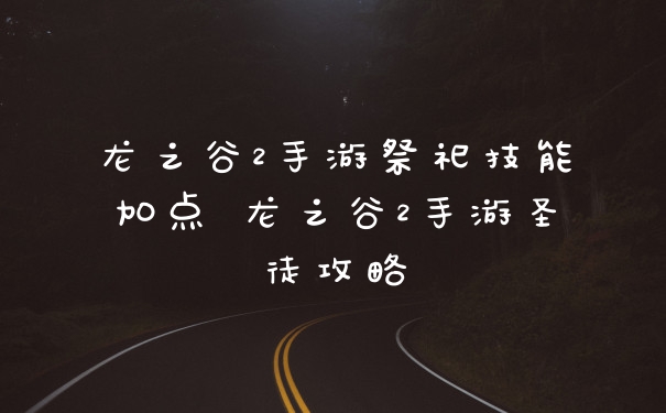 龙之谷2手游祭祀技能加点 龙之谷2手游圣徒攻略