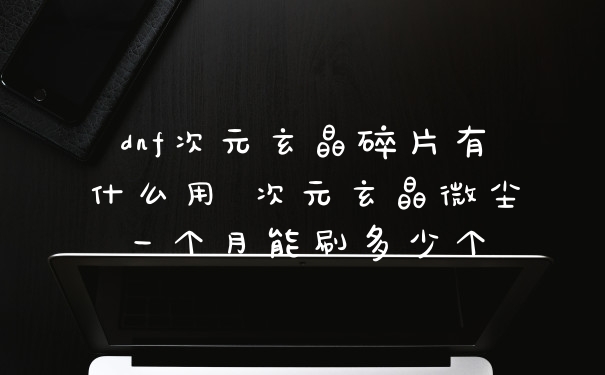 dnf次元玄晶碎片有什么用 次元玄晶微尘一个月能刷多少个