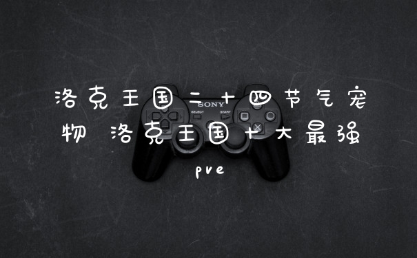 洛克王国二十四节气宠物 洛克王国十大最强pve