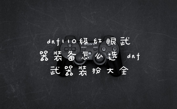 dnf110级红眼武器装备怎么选 dnf武器装扮大全
