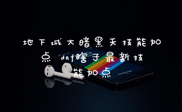 地下城大暗黑天技能加点 dnf瞎子最新技能加点