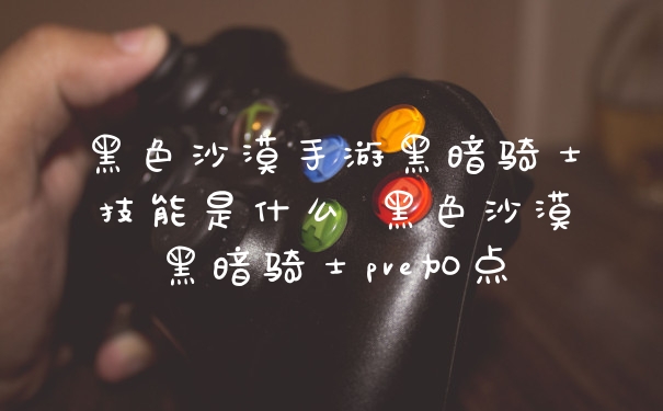 黑色沙漠手游黑暗骑士技能是什么 黑色沙漠黑暗骑士pve加点