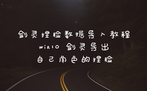 剑灵捏脸数据导入教程win10 剑灵导出自己角色的捏脸