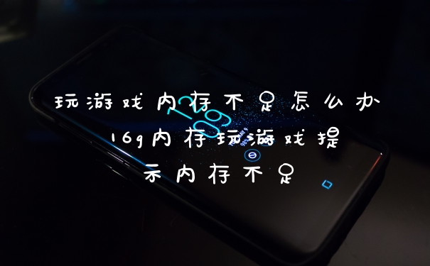 玩游戏内存不足怎么办 16g内存玩游戏提示内存不足