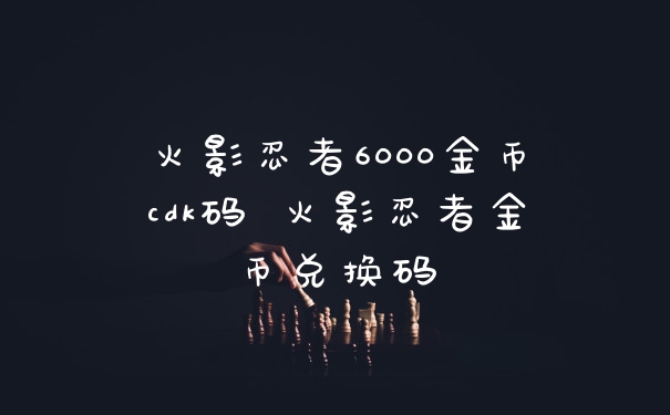 火影忍者6000金币cdk码 火影忍者金币兑换码