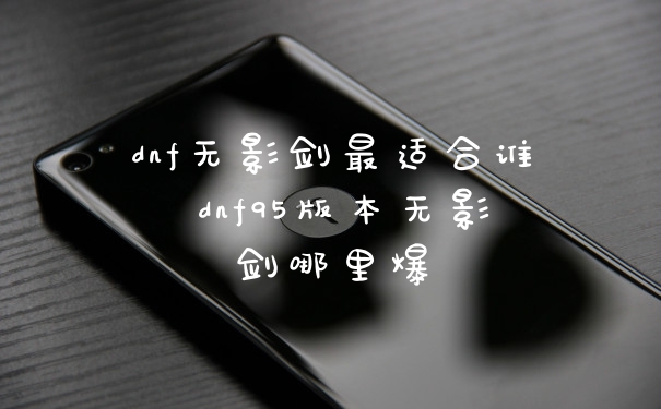 dnf无影剑最适合谁 dnf95版本无影剑哪里爆