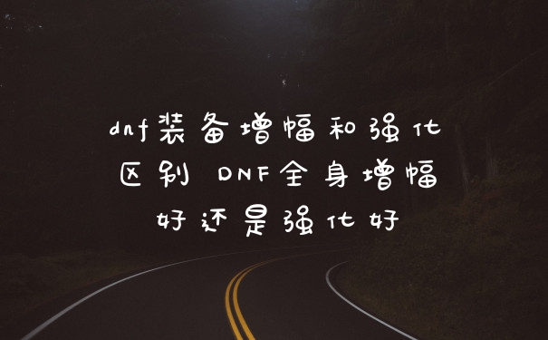 dnf装备增幅和强化区别 DNF全身增幅好还是强化好