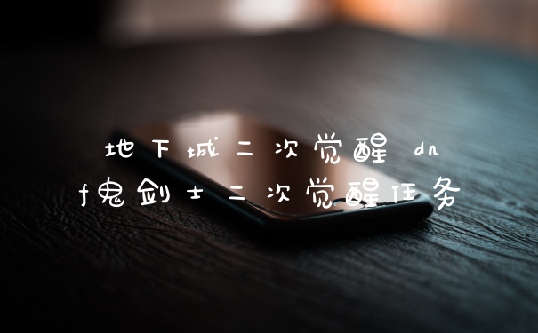地下城二次觉醒 dnf鬼剑士二次觉醒任务