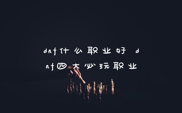dnf什么职业好 dnf四大必玩职业