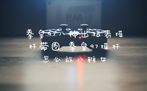 拳皇97八神出招表摇杆带图 拳皇97摇杆怎么放八稚女