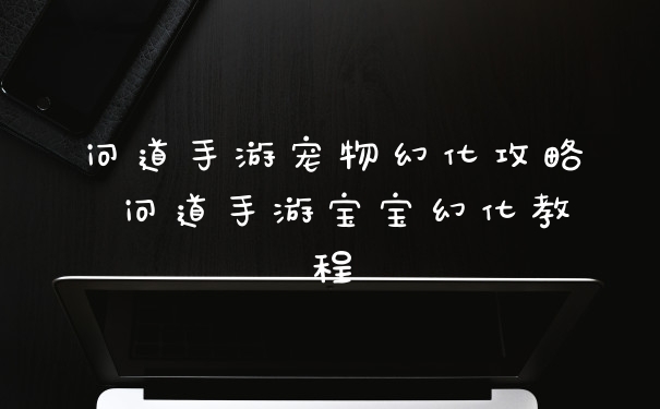 问道手游宠物幻化攻略 问道手游宝宝幻化教程