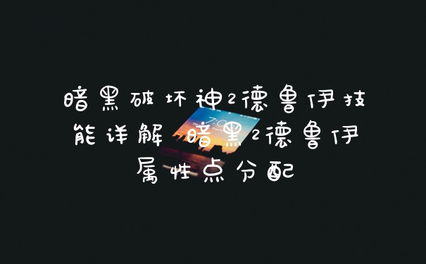 暗黑破坏神2德鲁伊技能详解 暗黑2德鲁伊属性点分配