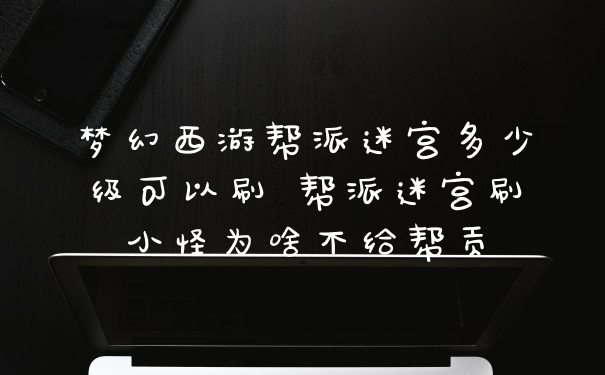 梦幻西游帮派迷宫多少级可以刷 帮派迷宫刷小怪为啥不给帮贡