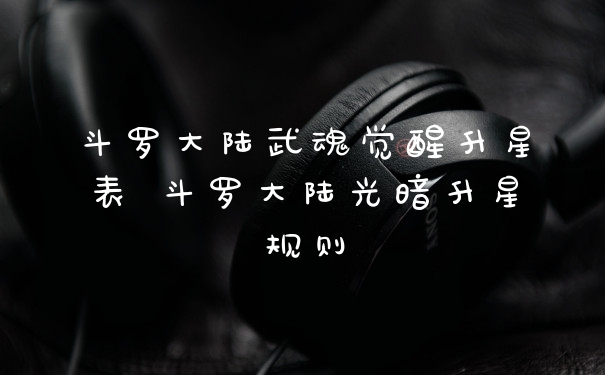 斗罗大陆武魂觉醒升星表 斗罗大陆光暗升星规则