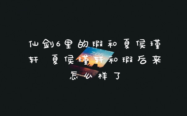 仙剑6里的瑕和夏侯瑾轩 夏侯瑾轩和瑕后来怎么样了