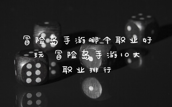 冒险岛手游哪个职业好玩 冒险岛手游10大职业排行