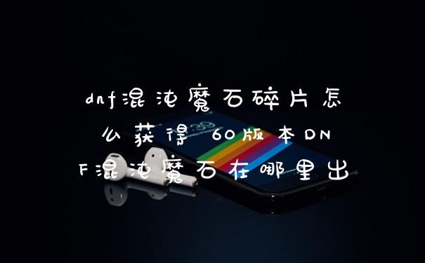 dnf混沌魔石碎片怎么获得 60版本DNF混沌魔石在哪里出