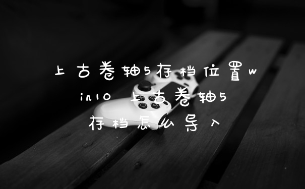 上古卷轴5存档位置win10 上古卷轴5存档怎么导入