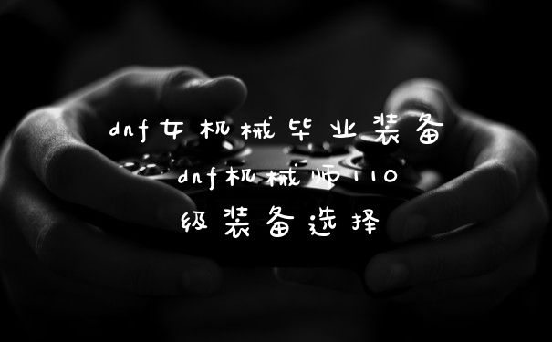 dnf女机械毕业装备 dnf机械师110级装备选择