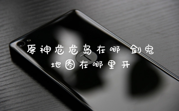 原神危危岛在哪 剑鬼地图在哪里开