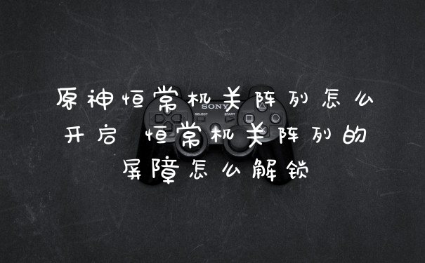 原神恒常机关阵列怎么开启 恒常机关阵列的屏障怎么解锁