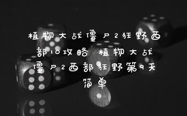 植物大战僵尸2狂野西部10攻略 植物大战僵尸2西部狂野第9天简单