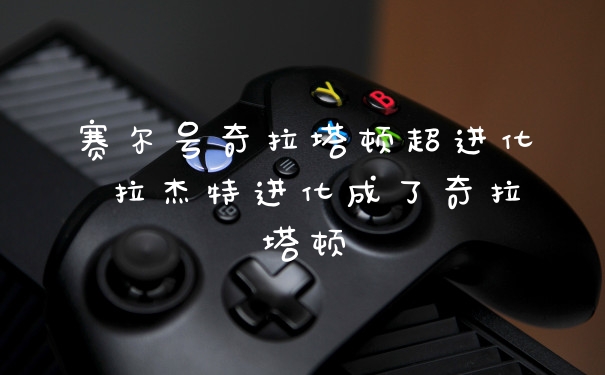 赛尔号奇拉塔顿超进化 拉杰特进化成了奇拉塔顿